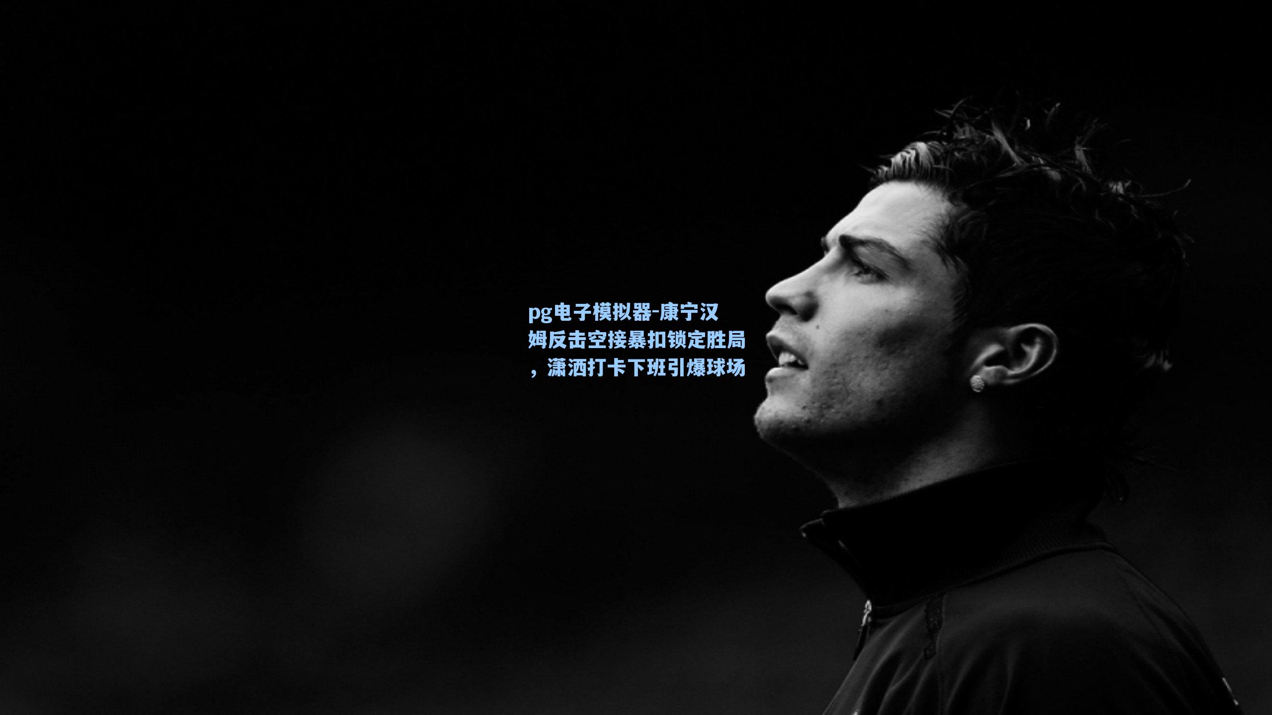 pg电子模拟器-康宁汉姆反击空接暴扣锁定胜局，潇洒打卡下班引爆球场