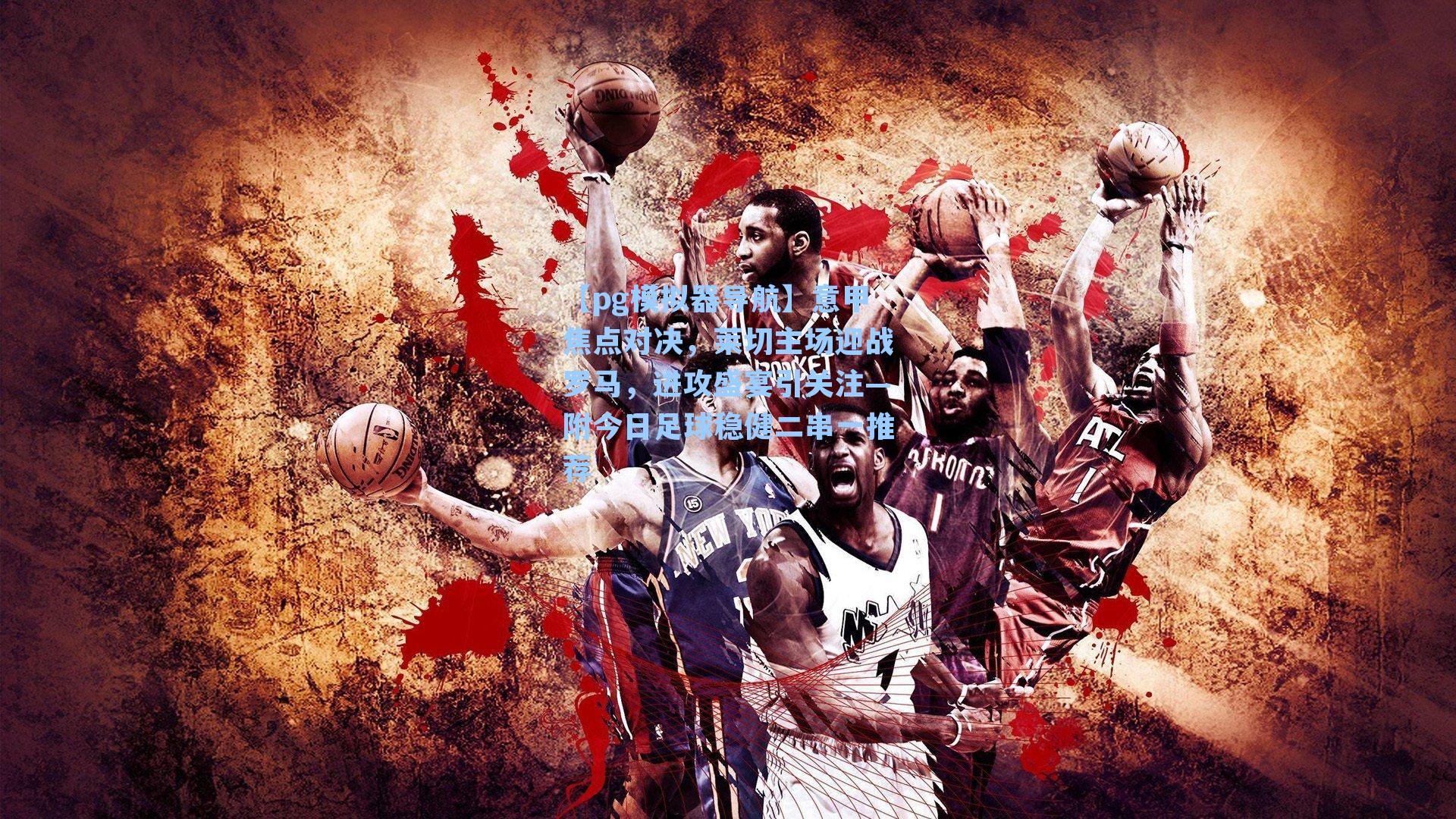 意甲焦点对决,莱切主场迎战罗马,进攻盛宴引关注—附今日足球稳健二串一推荐