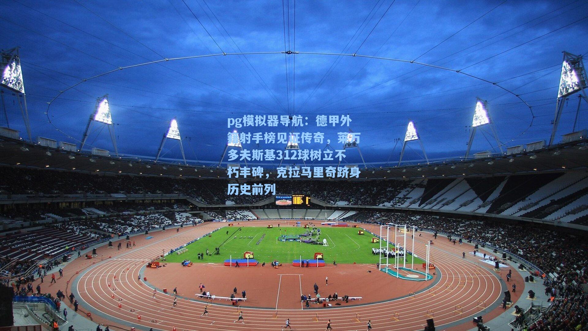 德甲外籍射手榜见证传奇,莱万多夫斯基312球树立不朽丰碑,克拉马里奇跻身历史前列