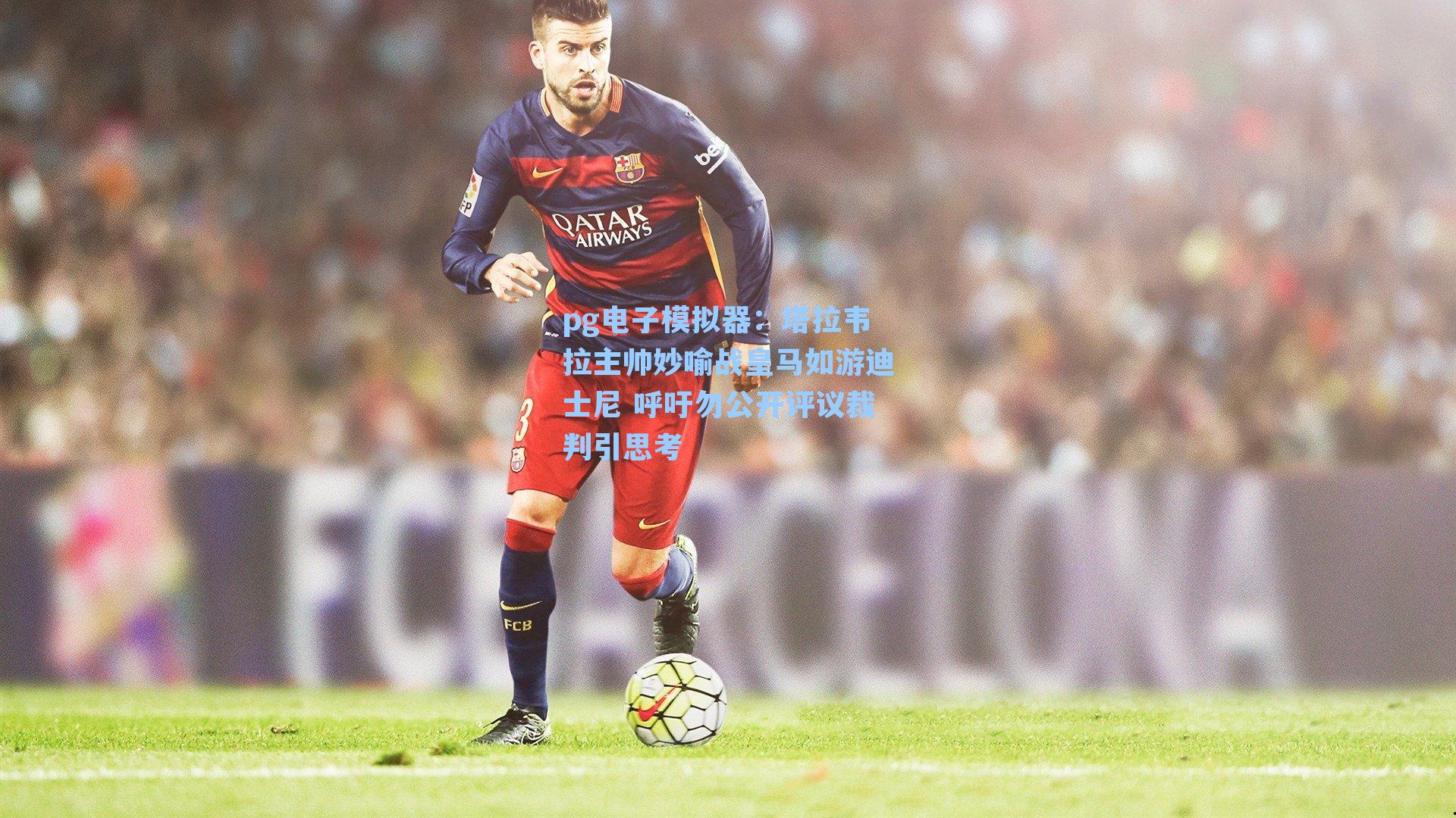 塔拉韦拉主帅妙喻战皇马如游迪士尼 呼吁勿公开评议裁判引思考