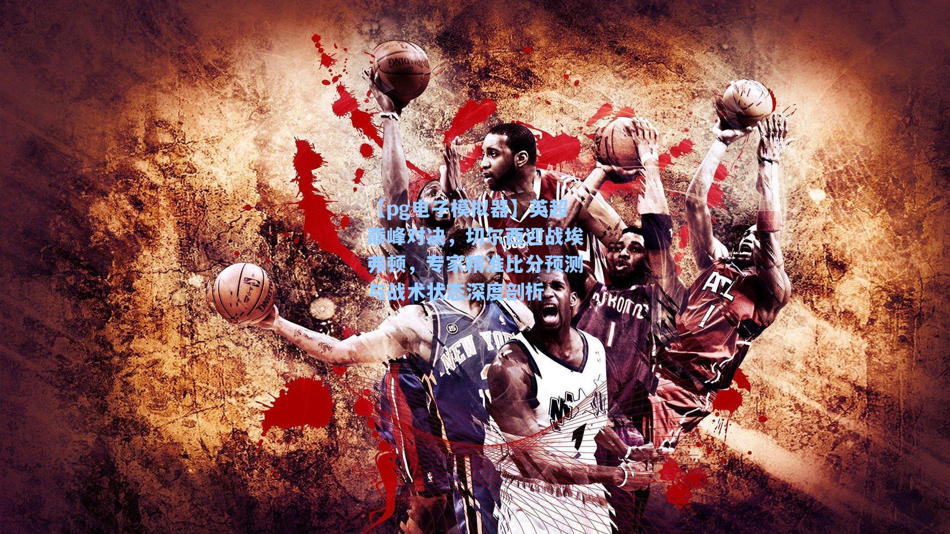 英超巅峰对决,切尔西迎战埃弗顿,专家精准比分预测与战术状态深度剖析