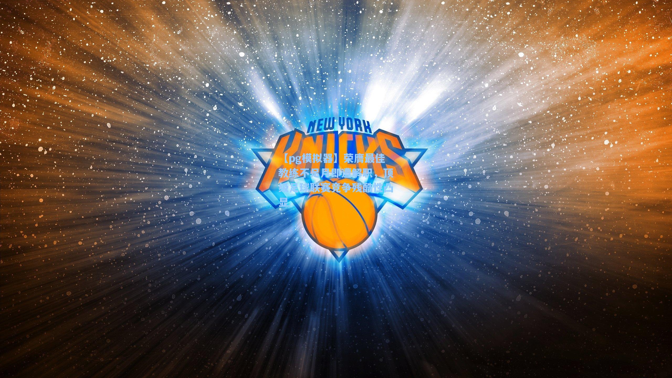 荣膺最佳教练不足月即遭解职，顶级足球联赛竞争残酷性凸显