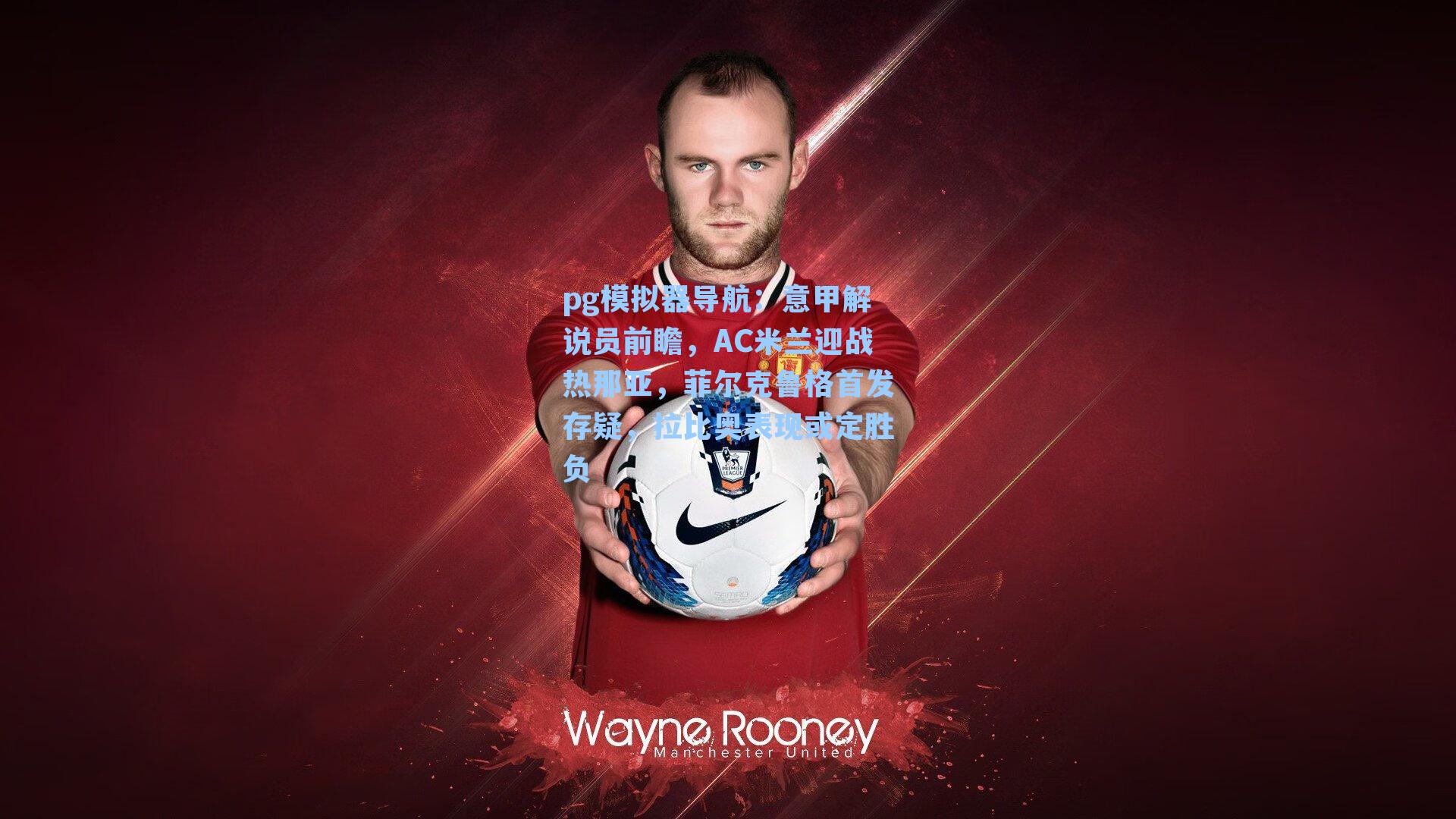 意甲解说员前瞻,AC米兰迎战热那亚,菲尔克鲁格首发存疑,拉比奥表现或定胜负