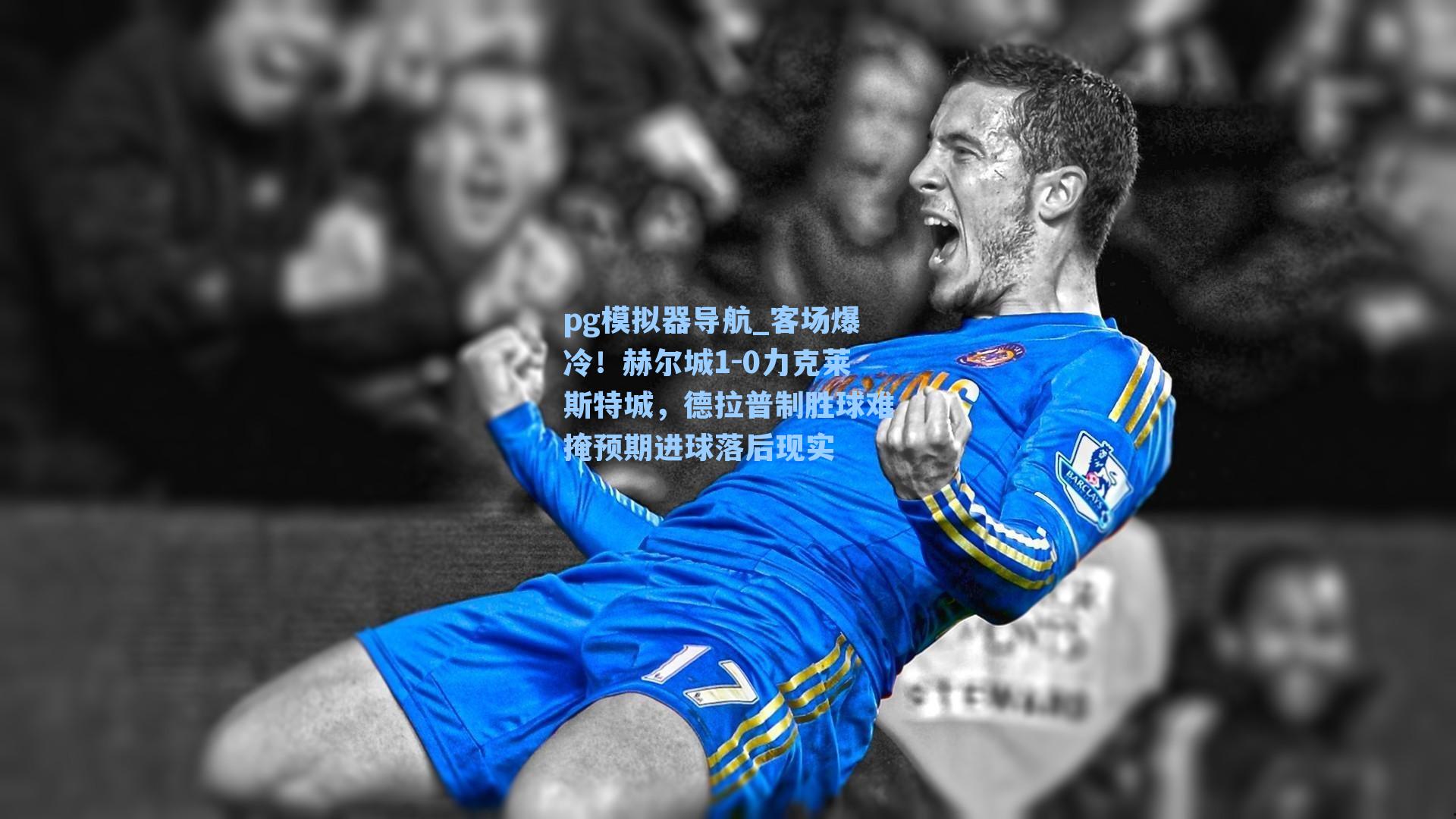 客场爆冷!赫尔城1-0力克莱斯特城,德拉普制胜球难掩预期进球落后现实