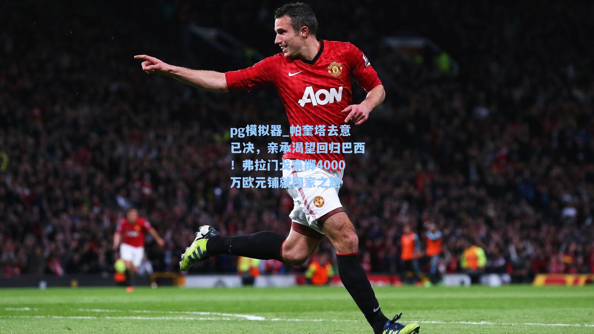 帕奎塔去意已决,亲承渴望回归巴西!弗拉门戈豪掷4000万欧元铺就回家之路