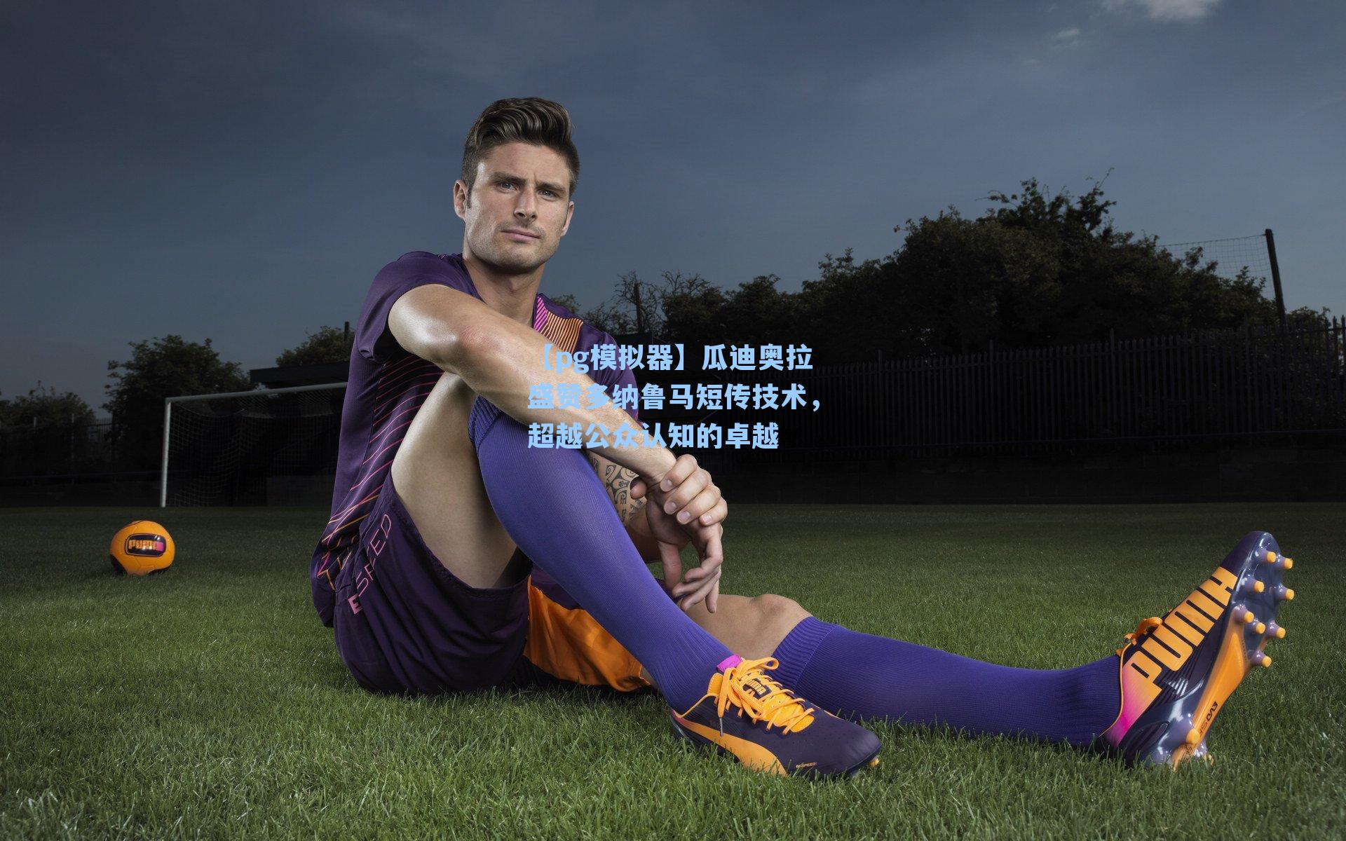 【pg模拟器】瓜迪奥拉盛赞多纳鲁马短传技术，超越公众认知的卓越