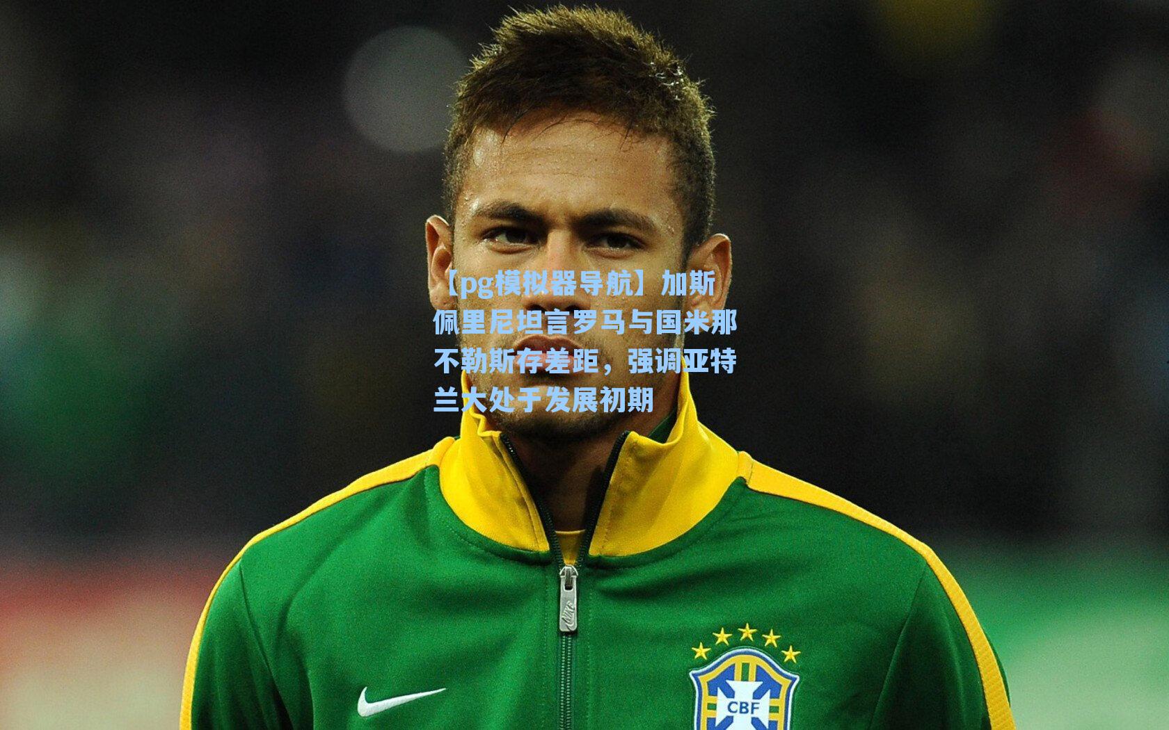 加斯佩里尼坦言罗马与国米那不勒斯存差距，强调亚特兰大处于发展初期