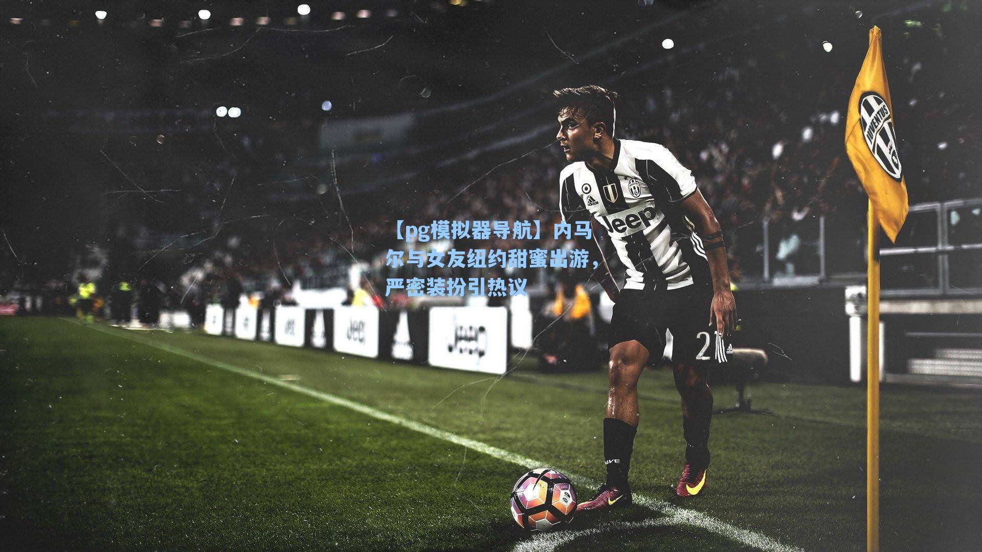 内马尔与女友纽约甜蜜出游，严密装扮引热议