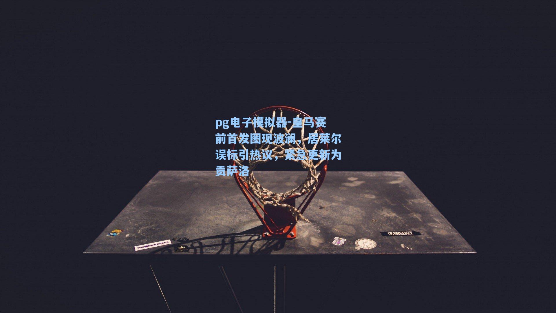 pg电子模拟器-皇马赛前首发图现波澜，居莱尔误标引热议，紧急更新为贡萨洛