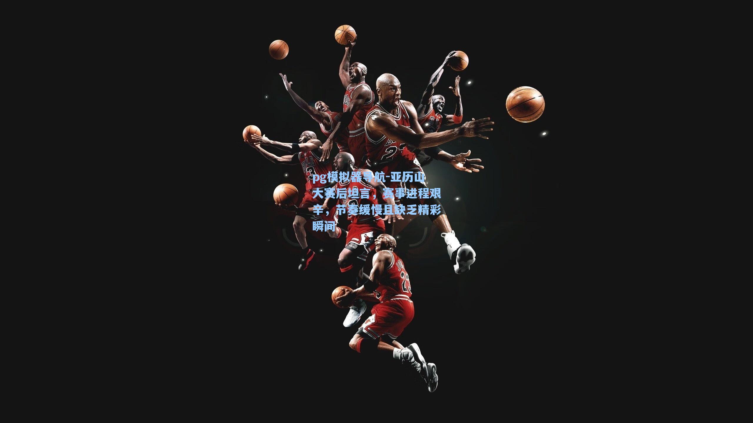 亚历山大赛后坦言,赛事进程艰辛,节奏缓慢且缺乏精彩瞬间