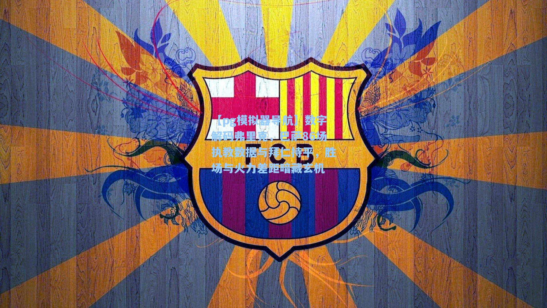 数字解码弗里克，巴萨86场执教数据与拜仁持平，胜场与火力差距暗藏玄机