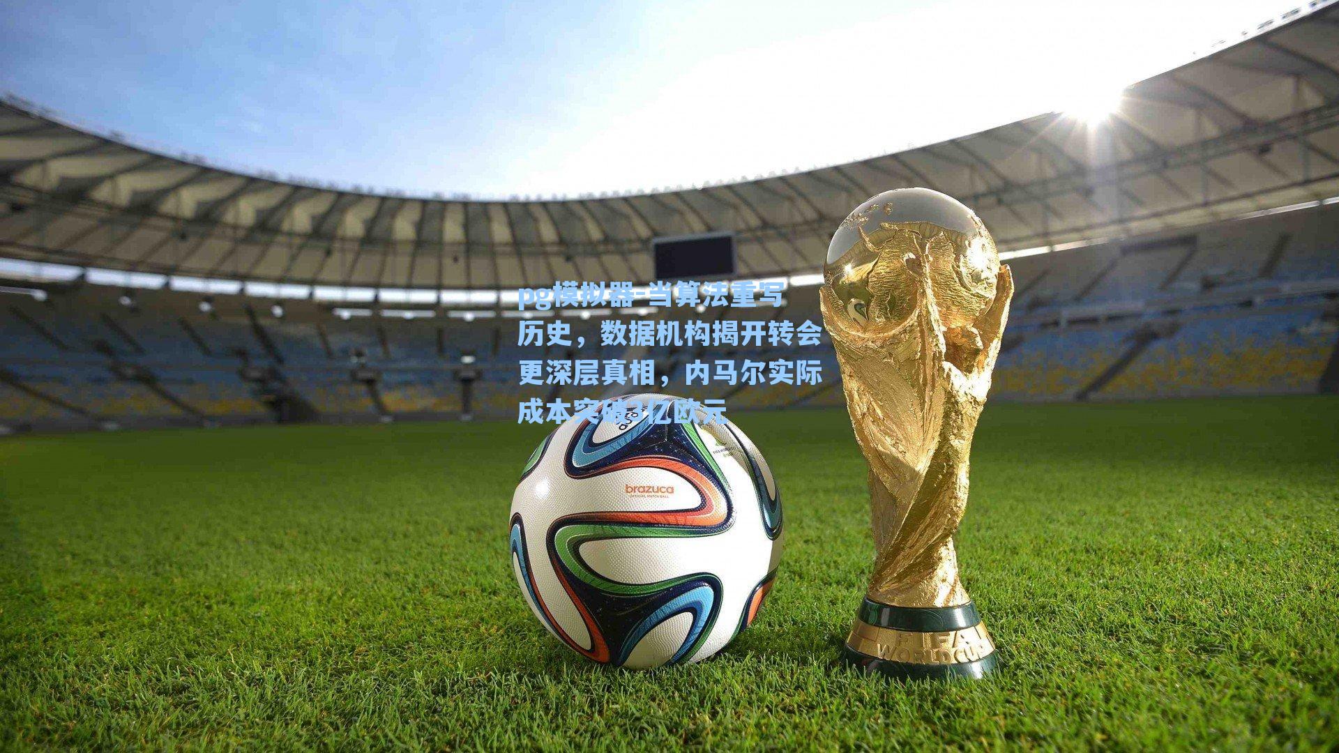 pg模拟器-当算法重写历史，数据机构揭开转会更深层真相，内马尔实际成本突破3亿欧元