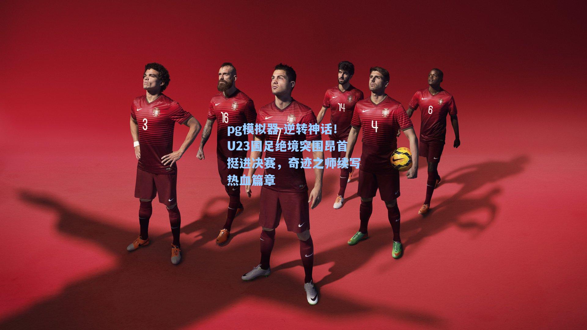 逆转神话!U23国足绝境突围昂首挺进决赛,奇迹之师续写热血篇章