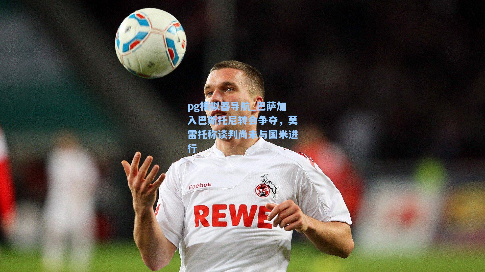 pg模拟器导航_巴萨加入巴斯托尼转会争夺，莫雷托称谈判尚未与国米进行